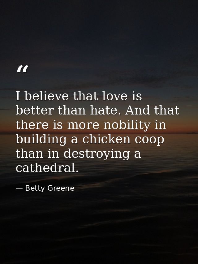 I believe that love is better than hate. And that there is more nobility in building a chicken coop than in destroying a — Betty Greene
