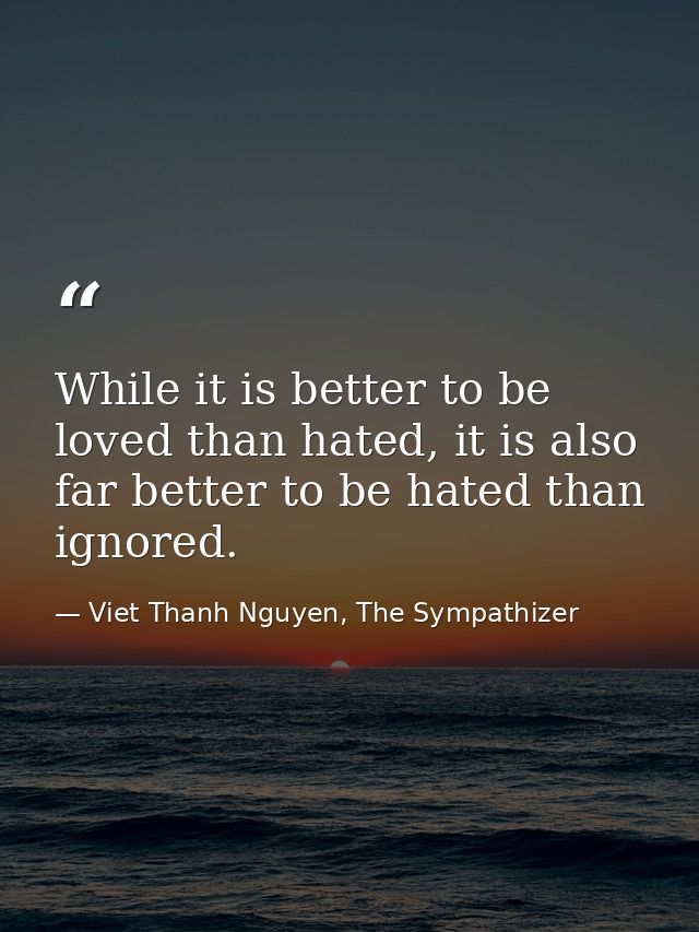 While it is better to be loved than hated, it is also far better to be hated than ignored. — Viet Thanh Nguyen, The Sympathizer