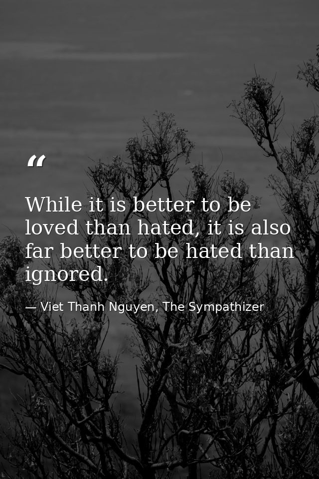 While it is better to be loved than hated, it is also far better to be hated than ignored. — Viet Thanh Nguyen, The Sympathizer