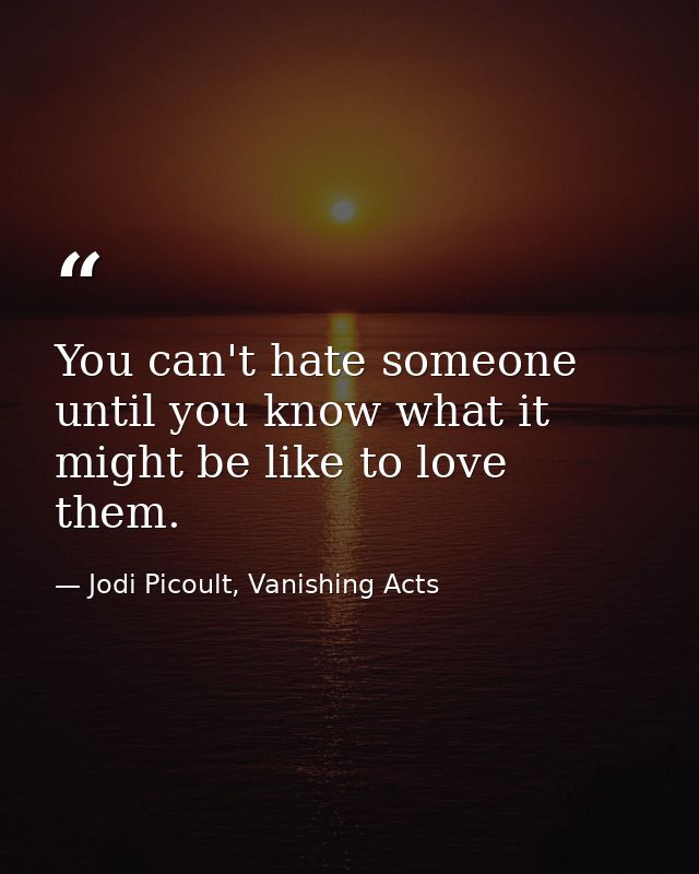You can't hate someone until you know what it might be like to love them. — Jodi Picoult, Vanishing Acts