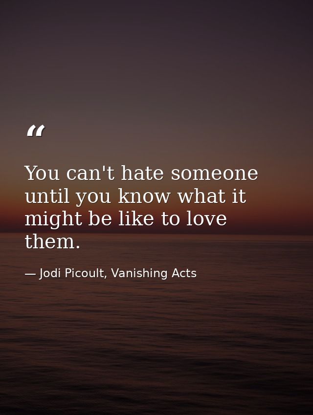 You can't hate someone until you know what it might be like to love them. — Jodi Picoult, Vanishing Acts