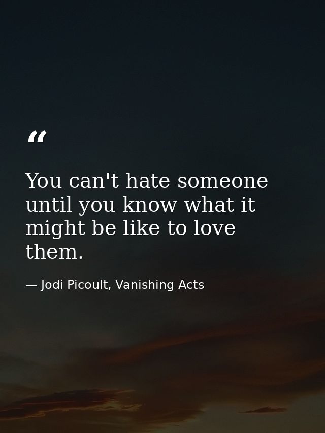 You can't hate someone until you know what it might be like to love them. — Jodi Picoult, Vanishing Acts
