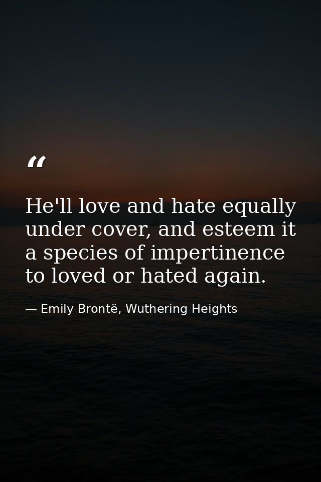 He'll love and hate equally under cover, and esteem it a species of impertinence to loved or hated again. — Emily Brontë, Wuthering Heights