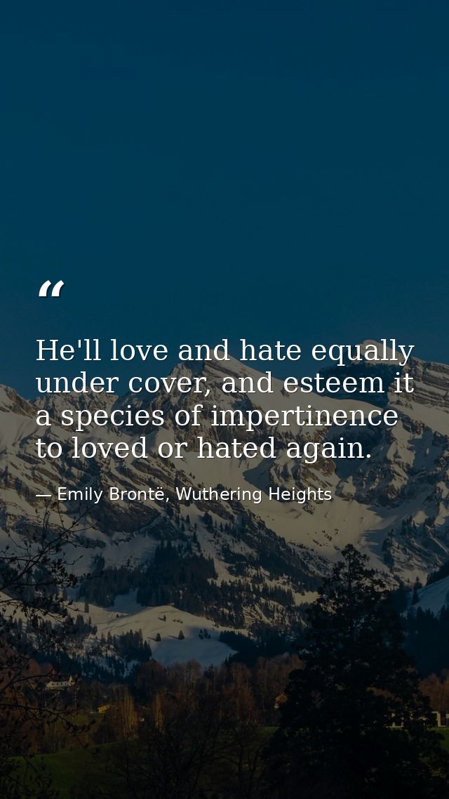 He'll love and hate equally under cover, and esteem it a species of impertinence to loved or hated again. — Emily Brontë, Wuthering Heights