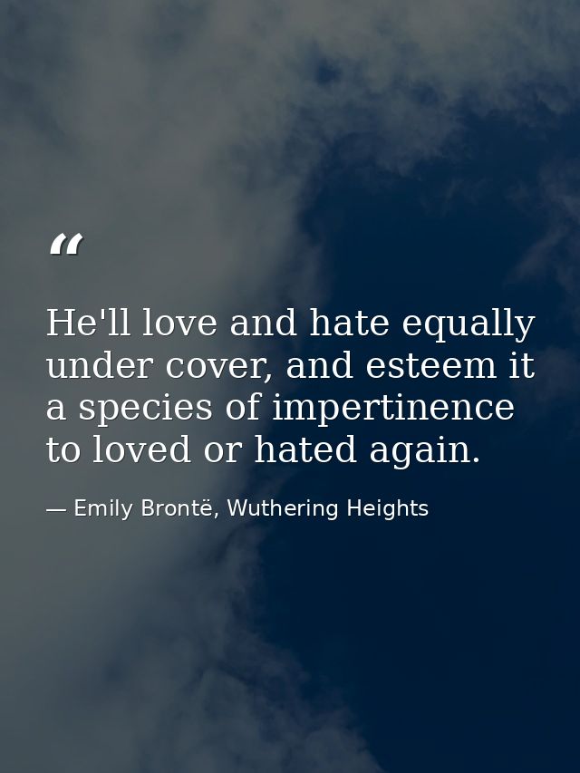 He'll love and hate equally under cover, and esteem it a species of impertinence to loved or hated again. — Emily Brontë, Wuthering Heights