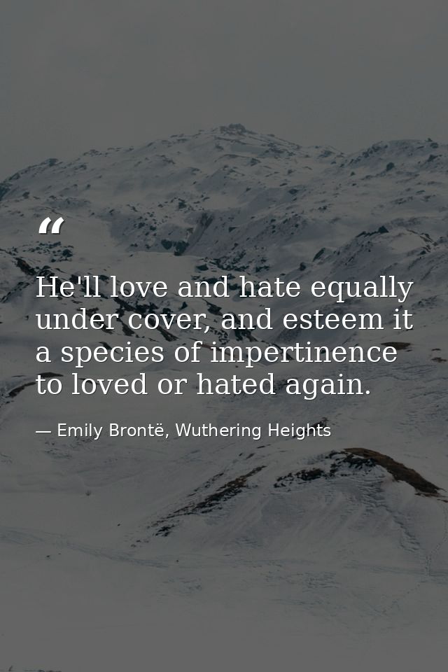 He'll love and hate equally under cover, and esteem it a species of impertinence to loved or hated again. — Emily Brontë, Wuthering Heights