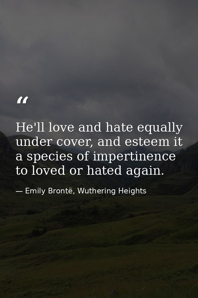 He'll love and hate equally under cover, and esteem it a species of impertinence to loved or hated again. — Emily Brontë, Wuthering Heights