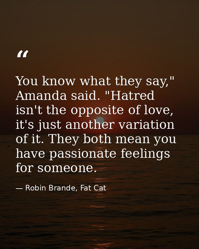 You know what they say," Amanda said. "Hatred isn't the opposite of love, it's just another variation of it. They both m — Robin Brande, Fat Cat