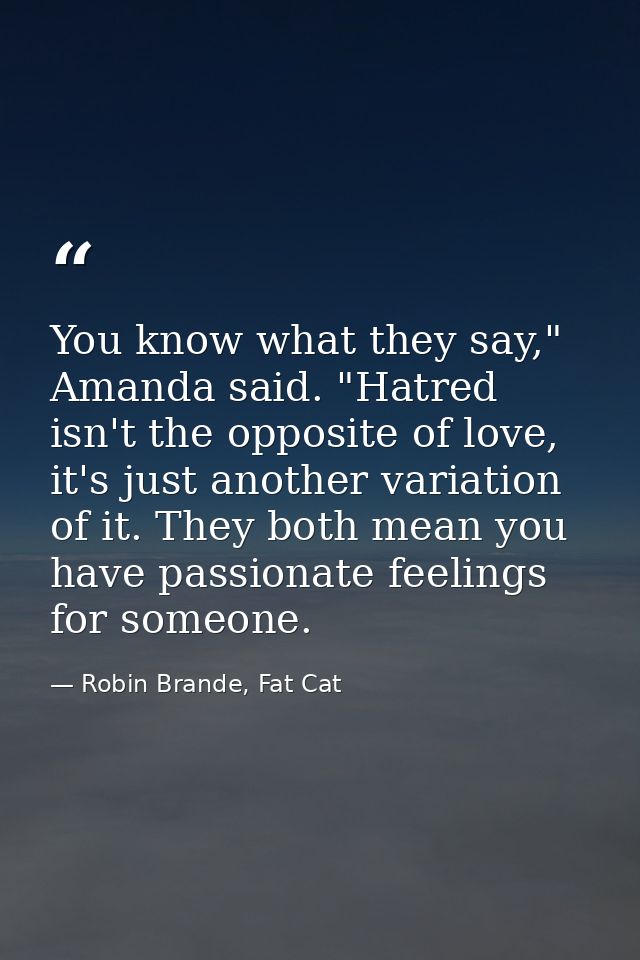 You know what they say," Amanda said. "Hatred isn't the opposite of love, it's just another variation of it. They both m — Robin Brande, Fat Cat