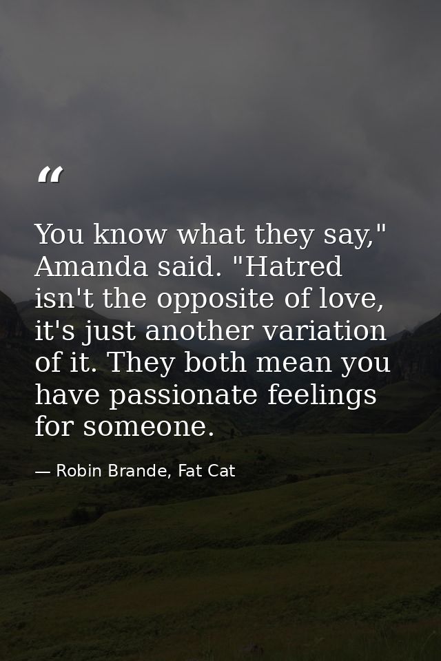 You know what they say," Amanda said. "Hatred isn't the opposite of love, it's just another variation of it. They both m — Robin Brande, Fat Cat