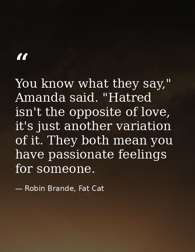 You know what they say," Amanda said. "Hatred isn't the opposite of love, it's just another variation of it. They both m — Robin Brande, Fat Cat