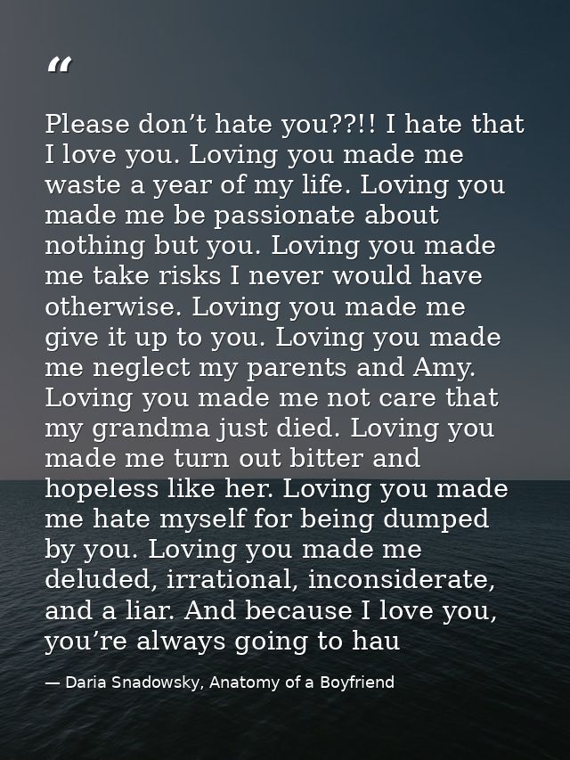 Please don’t hate you??!! I hate that I love you. Loving you made me waste a year of my life. Loving you made me be pass — Daria Snadowsky, Anatomy of a Boyfriend