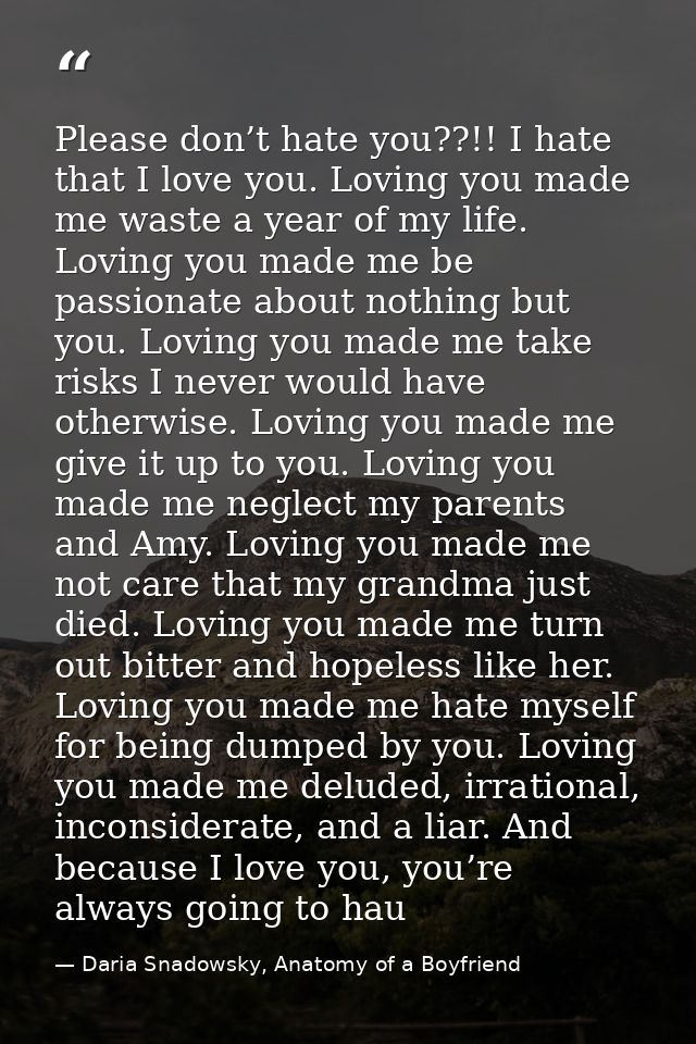 Please don’t hate you??!! I hate that I love you. Loving you made me waste a year of my life. Loving you made me be pass — Daria Snadowsky, Anatomy of a Boyfriend