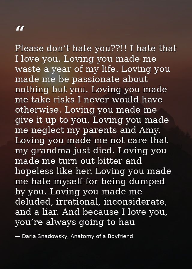 Please don’t hate you??!! I hate that I love you. Loving you made me waste a year of my life. Loving you made me be pass — Daria Snadowsky, Anatomy of a Boyfriend