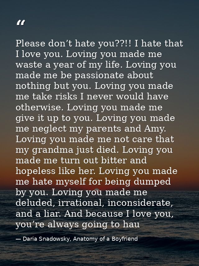Please don’t hate you??!! I hate that I love you. Loving you made me waste a year of my life. Loving you made me be pass — Daria Snadowsky, Anatomy of a Boyfriend