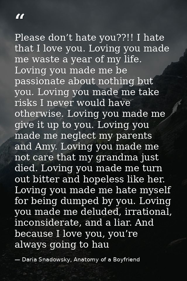 Please don’t hate you??!! I hate that I love you. Loving you made me waste a year of my life. Loving you made me be pass — Daria Snadowsky, Anatomy of a Boyfriend