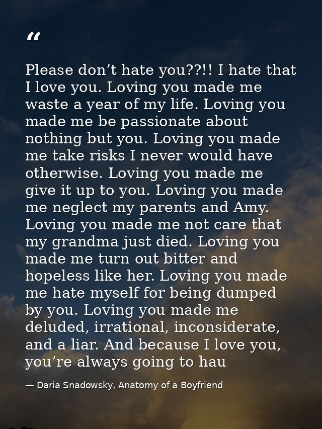 Please don’t hate you??!! I hate that I love you. Loving you made me waste a year of my life. Loving you made me be pass — Daria Snadowsky, Anatomy of a Boyfriend