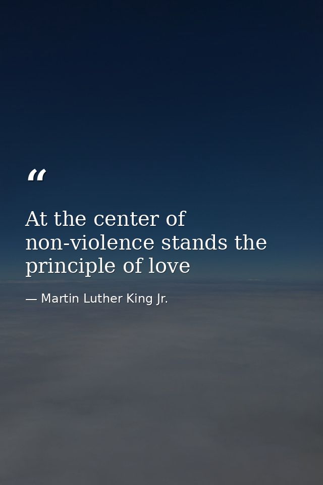 At the center of non-violence stands the principle of love — Martin Luther King Jr.