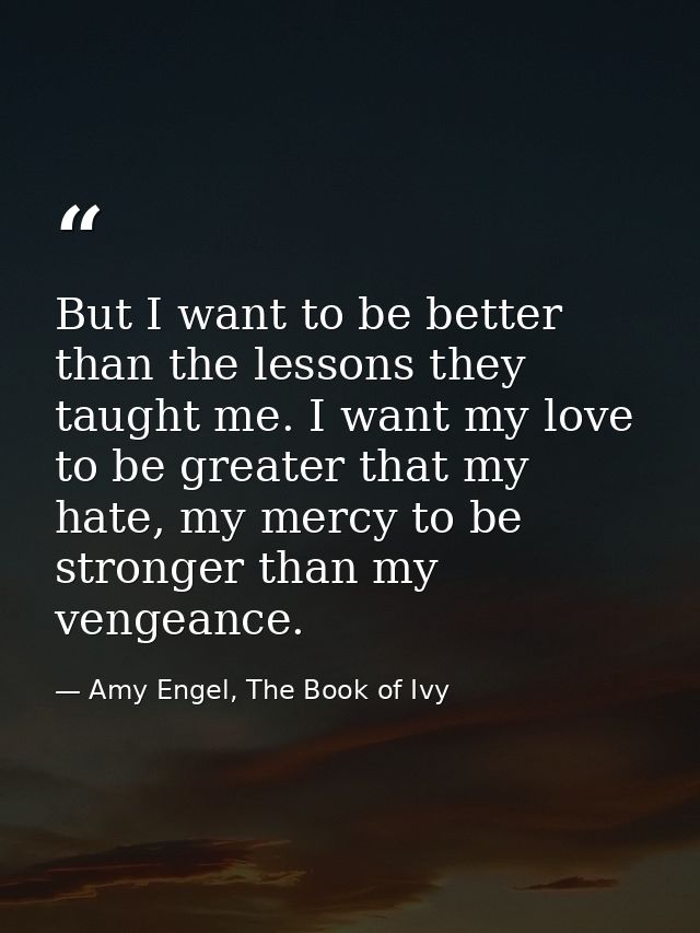 But I want to be better than the lessons they taught me. I want my love to be greater that my hate, my mercy to be stron — Amy Engel, The Book of Ivy