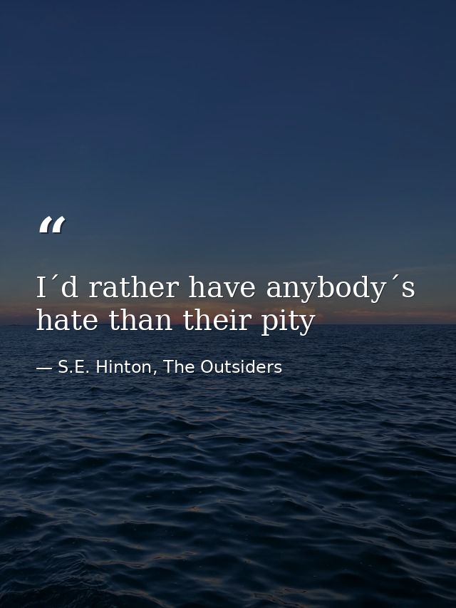 I´d rather have anybody´s hate than their pity — S.E. Hinton, The Outsiders
