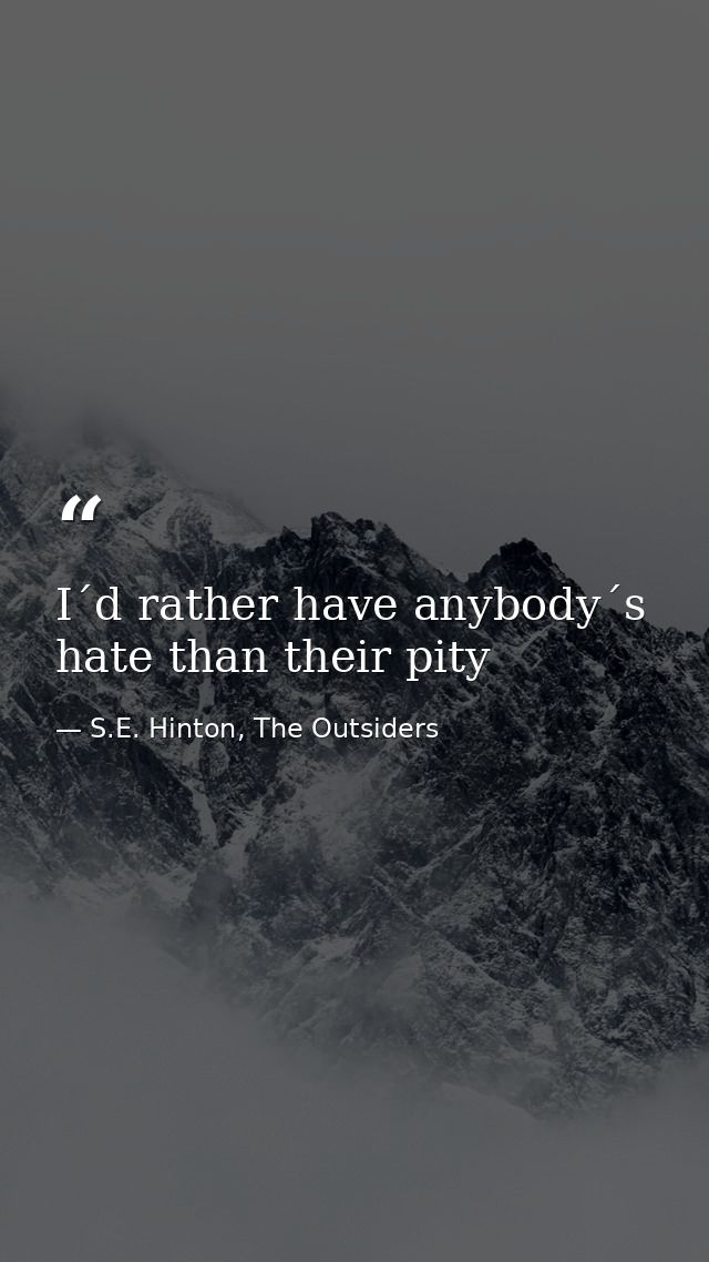 I´d rather have anybody´s hate than their pity — S.E. Hinton, The Outsiders