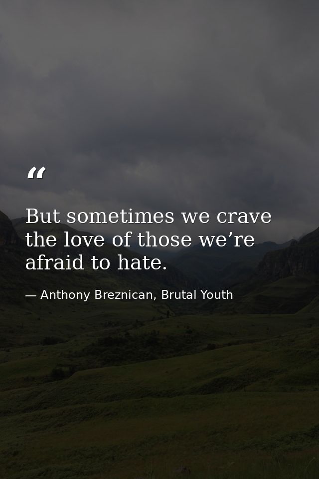 But sometimes we crave the love of those we’re afraid to hate. — Anthony Breznican, Brutal Youth