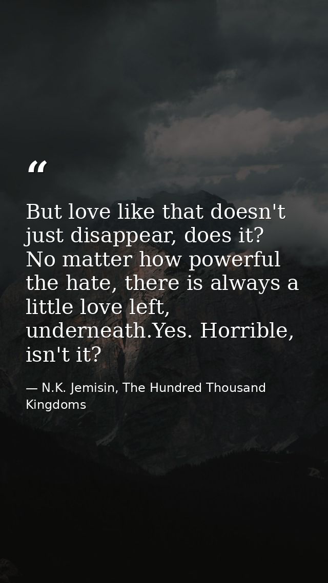 But love like that doesn't just disappear, does it? No matter how powerful the hate, there is always a little love left, — N.K. Jemisin, The Hundred Thousand Kingdoms