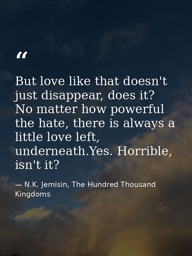 But love like that doesn't just disappear, does it? No matter how powerful the hate, there is always a little love left, — N.K. Jemisin, The Hundred Thousand Kingdoms