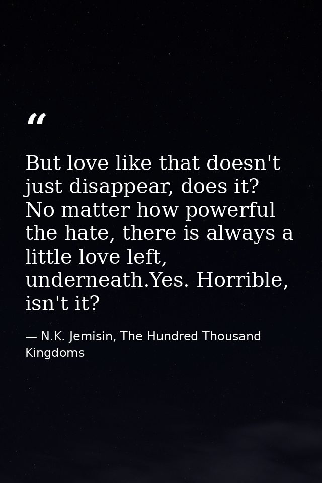 But love like that doesn't just disappear, does it? No matter how powerful the hate, there is always a little love left, — N.K. Jemisin, The Hundred Thousand Kingdoms