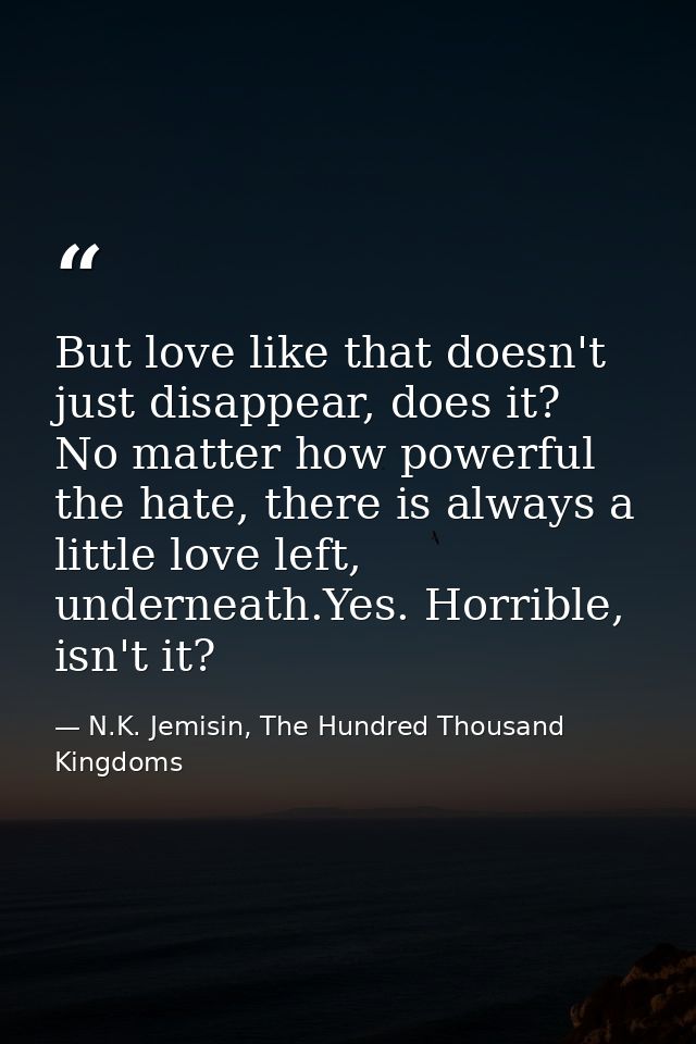 But love like that doesn't just disappear, does it? No matter how powerful the hate, there is always a little love left, — N.K. Jemisin, The Hundred Thousand Kingdoms