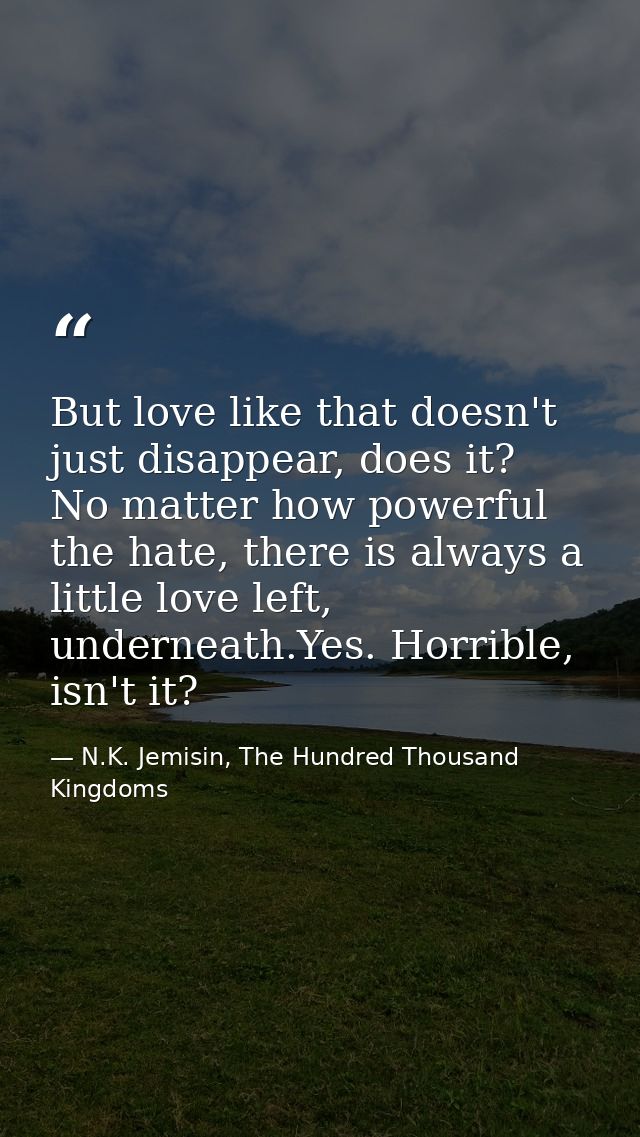But love like that doesn't just disappear, does it? No matter how powerful the hate, there is always a little love left, — N.K. Jemisin, The Hundred Thousand Kingdoms