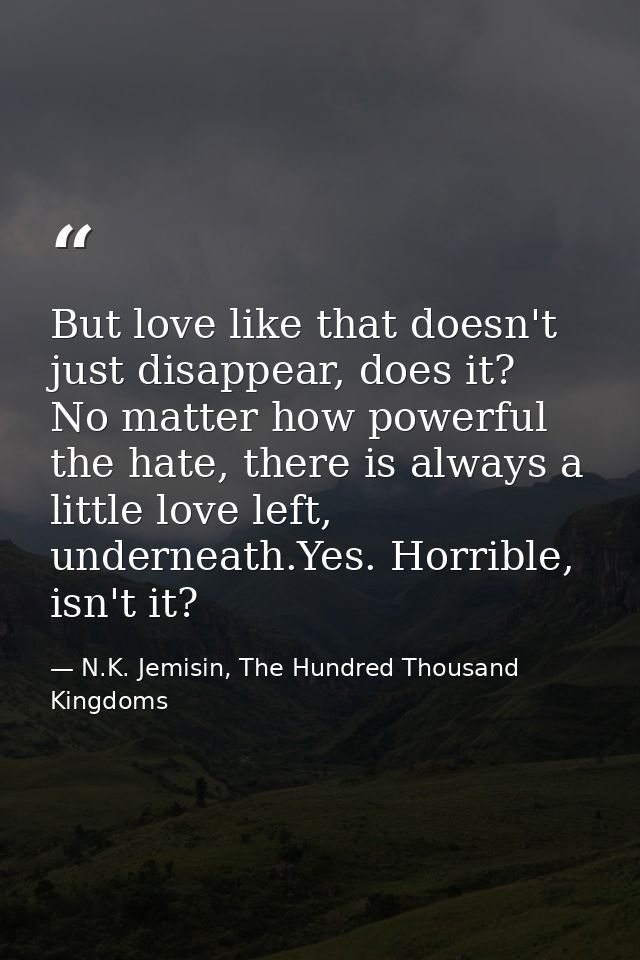 But love like that doesn't just disappear, does it? No matter how powerful the hate, there is always a little love left, — N.K. Jemisin, The Hundred Thousand Kingdoms