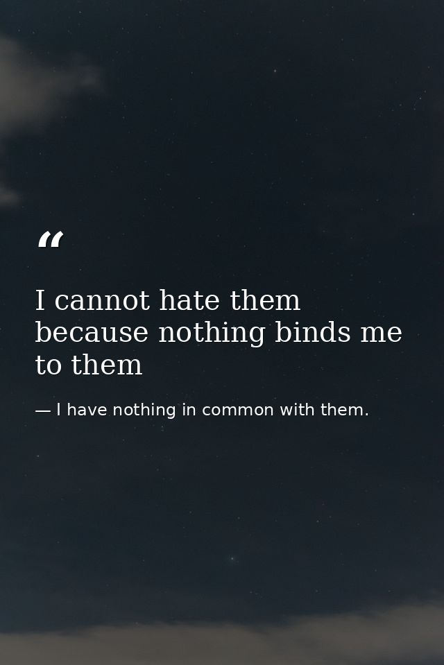 I cannot hate them because nothing binds me to them — I have nothing in common with them.