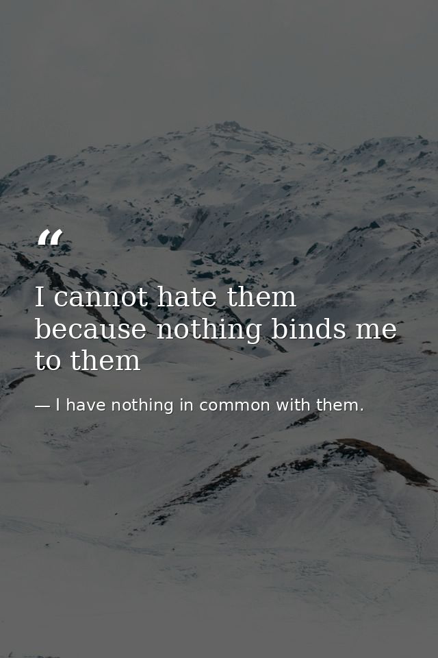 I cannot hate them because nothing binds me to them — I have nothing in common with them.