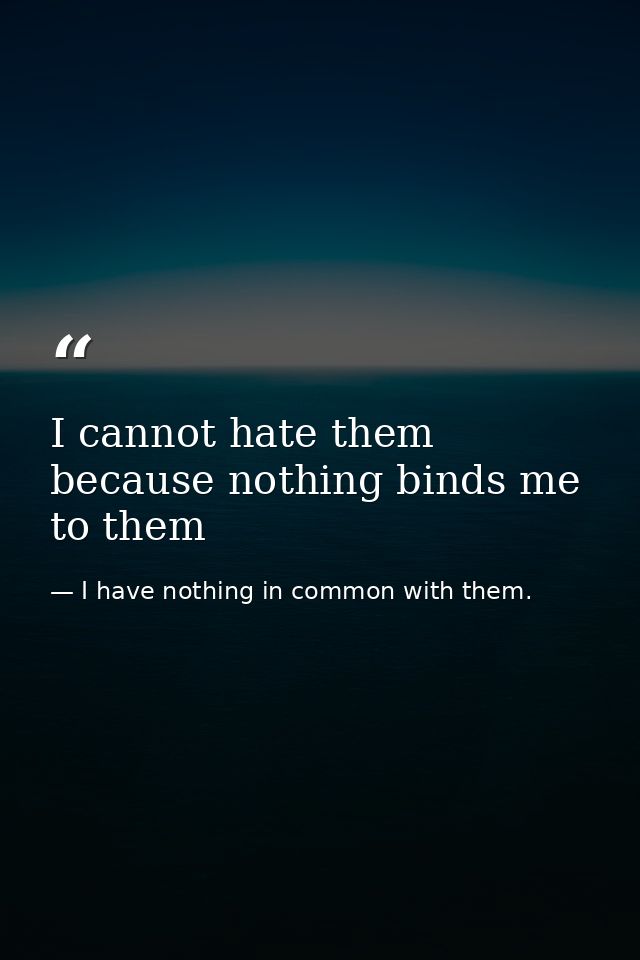 I cannot hate them because nothing binds me to them — I have nothing in common with them.