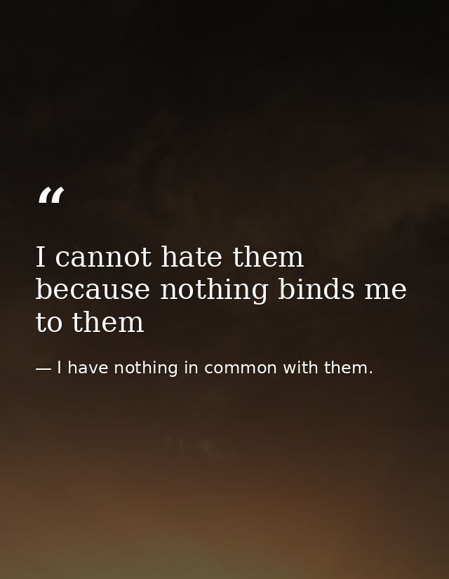 I cannot hate them because nothing binds me to them — I have nothing in common with them.