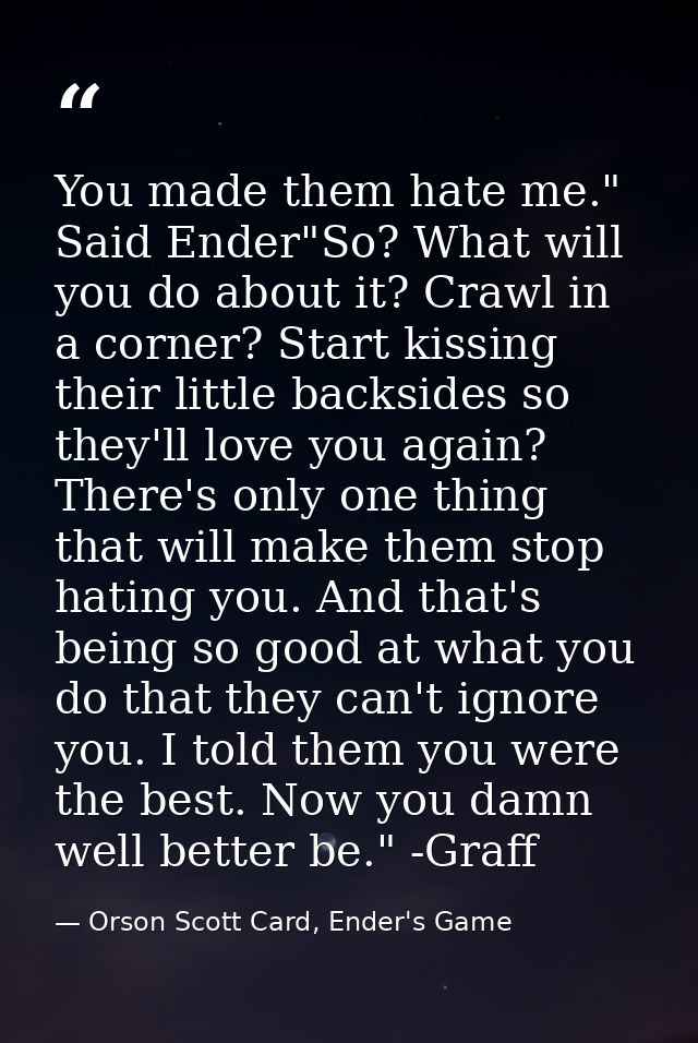 You made them hate me." Said Ender"So? What will you do about it? Crawl in a corner? Start kissing their little backside — Orson Scott Card, Ender's Game