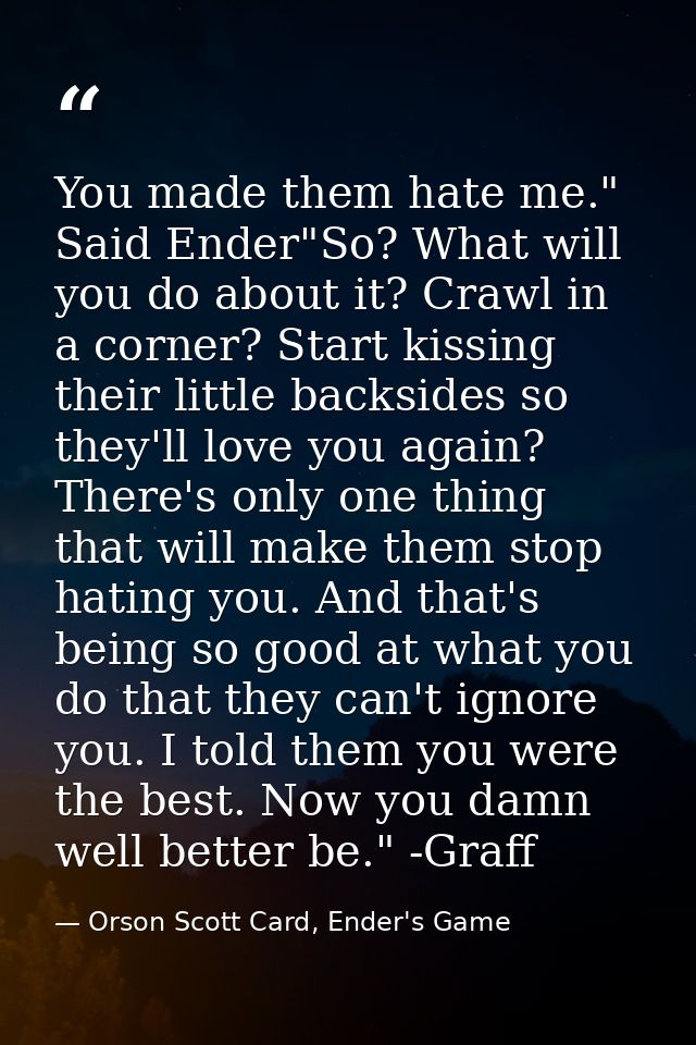 You made them hate me." Said Ender"So? What will you do about it? Crawl in a corner? Start kissing their little backside — Orson Scott Card, Ender's Game
