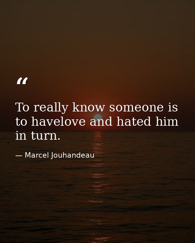 To really know someone is to havelove and hated him in turn. — Marcel Jouhandeau