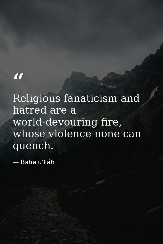 Religious fanaticism and hatred are a world-devouring fire, whose violence none can quench. — Bahá'u'lláh