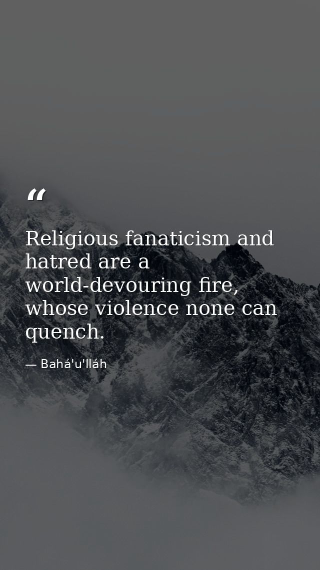 Religious fanaticism and hatred are a world-devouring fire, whose violence none can quench. — Bahá'u'lláh