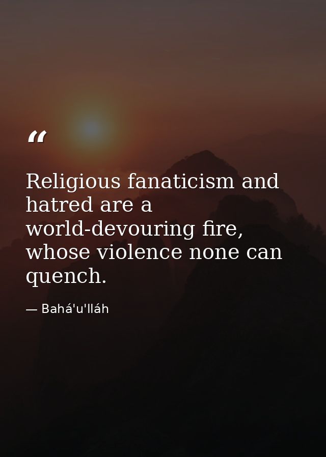 Religious fanaticism and hatred are a world-devouring fire, whose violence none can quench. — Bahá'u'lláh