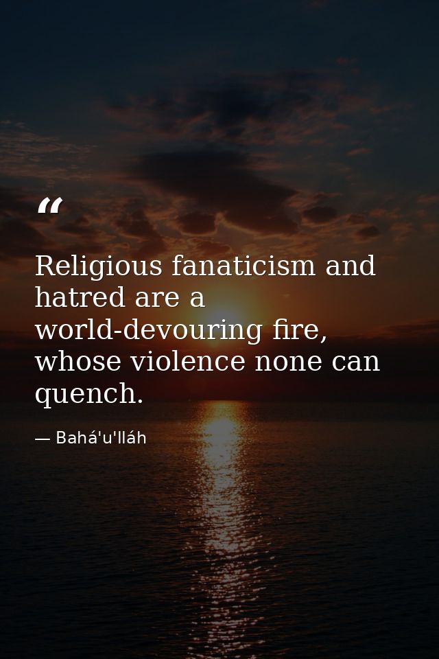 Religious fanaticism and hatred are a world-devouring fire, whose violence none can quench. — Bahá'u'lláh
