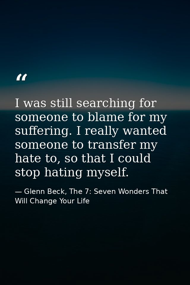 I was still searching for someone to blame for my suffering. I really wanted someone to transfer my hate to, so that I c — Glenn Beck, The 7: Seven Wonders That Will Change Your Life
