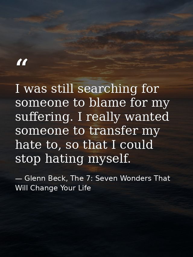 I was still searching for someone to blame for my suffering. I really wanted someone to transfer my hate to, so that I c — Glenn Beck, The 7: Seven Wonders That Will Change Your Life