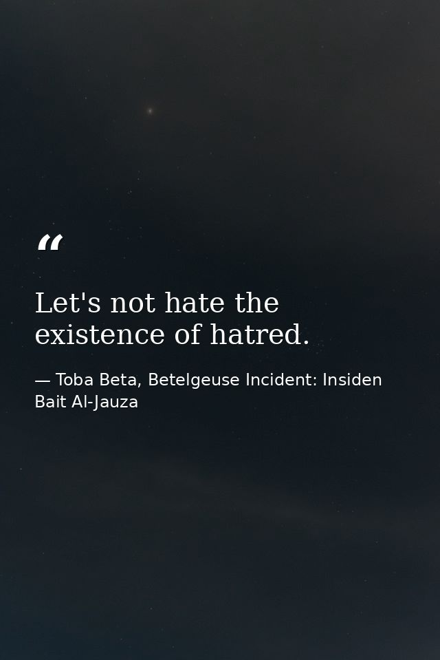 Let's not hate the existence of hatred. — Toba Beta, Betelgeuse Incident: Insiden Bait Al-Jauza