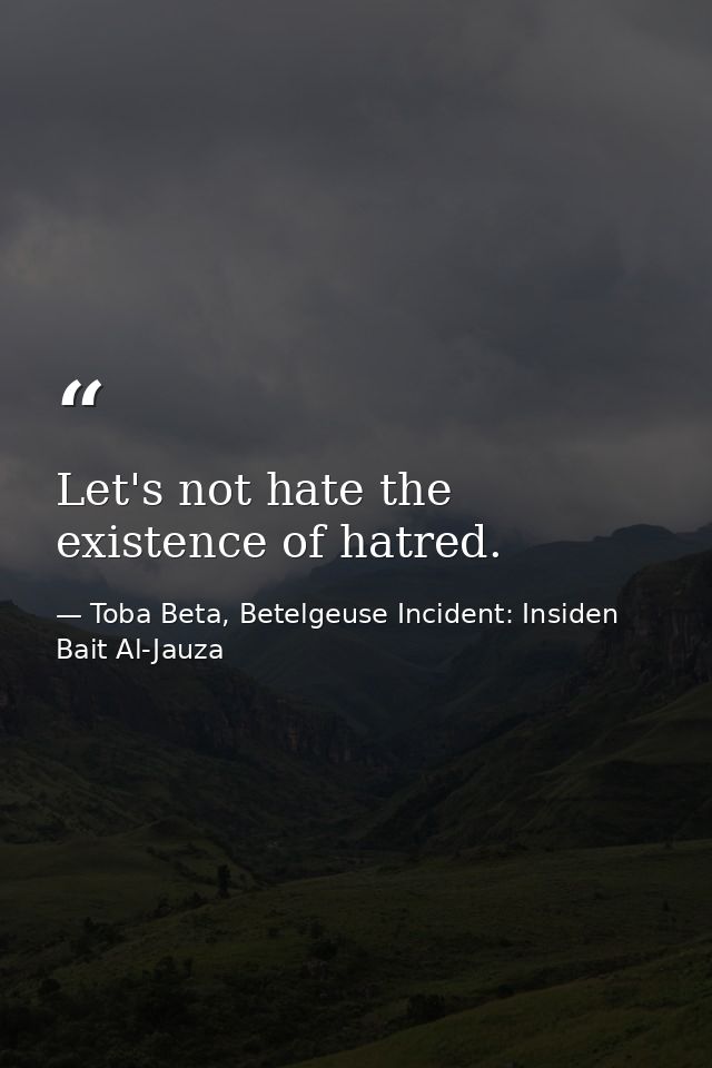 Let's not hate the existence of hatred. — Toba Beta, Betelgeuse Incident: Insiden Bait Al-Jauza