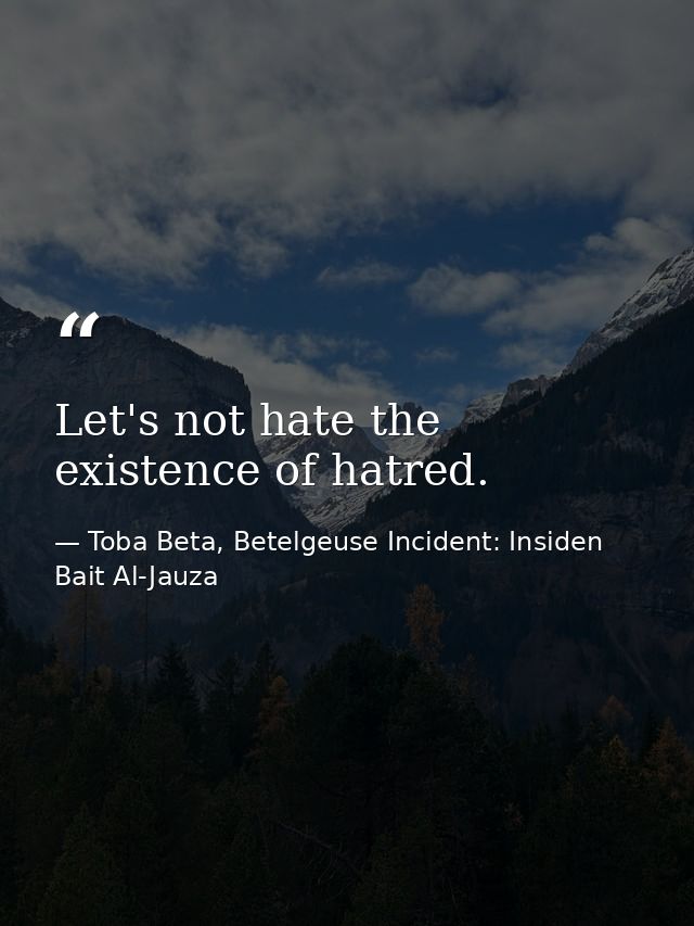 Let's not hate the existence of hatred. — Toba Beta, Betelgeuse Incident: Insiden Bait Al-Jauza