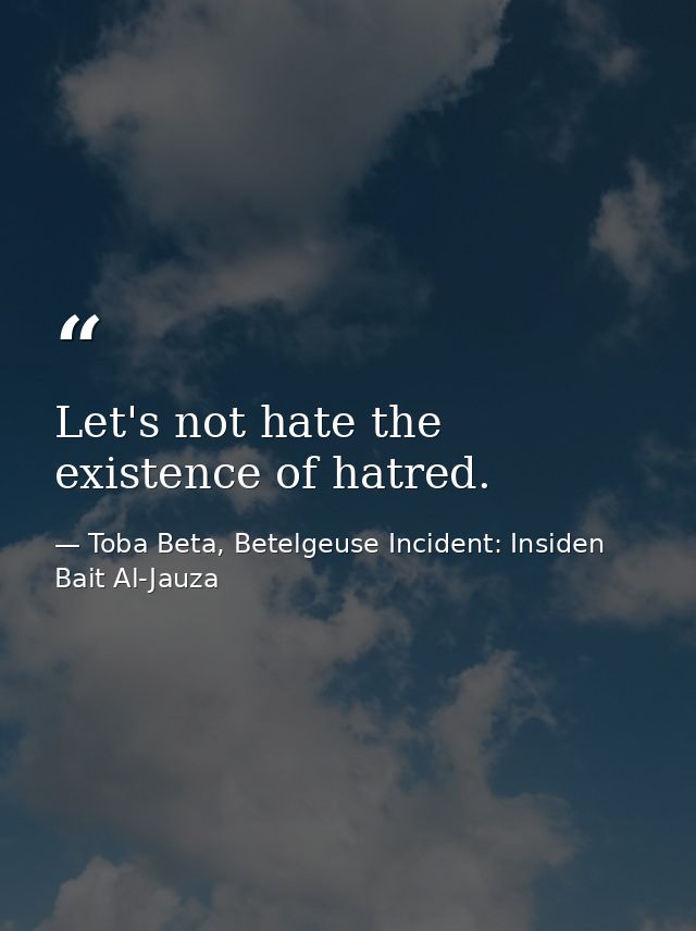 Let's not hate the existence of hatred. — Toba Beta, Betelgeuse Incident: Insiden Bait Al-Jauza