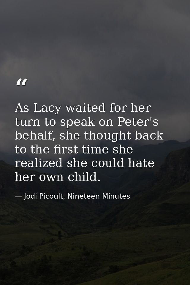 As Lacy waited for her turn to speak on Peter's behalf, she thought back to the first time she realized she could hate h — Jodi Picoult, Nineteen Minutes